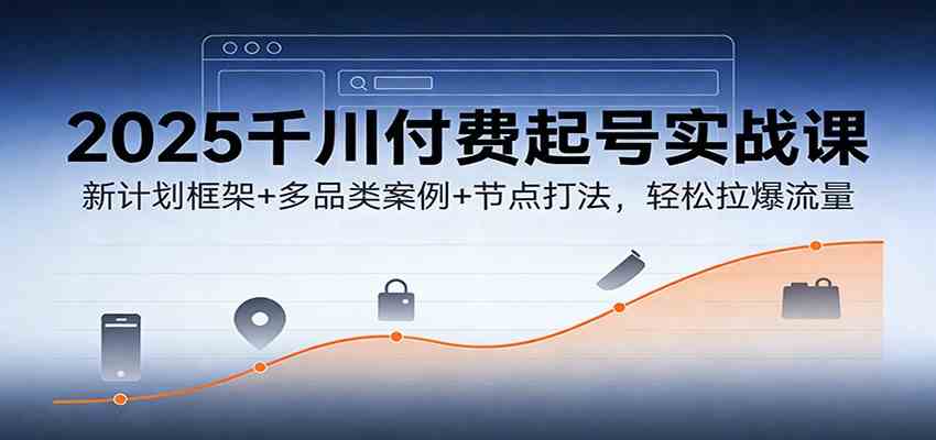 2025千川付费起号实战课：新计划框架+多品类案例+节点打法，轻松拉爆流量-创业资源网