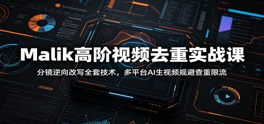 Malik高阶视频去重实战课：分镜逆向改写全套技术，多平台AI生视频规避查重限流-创业资源网