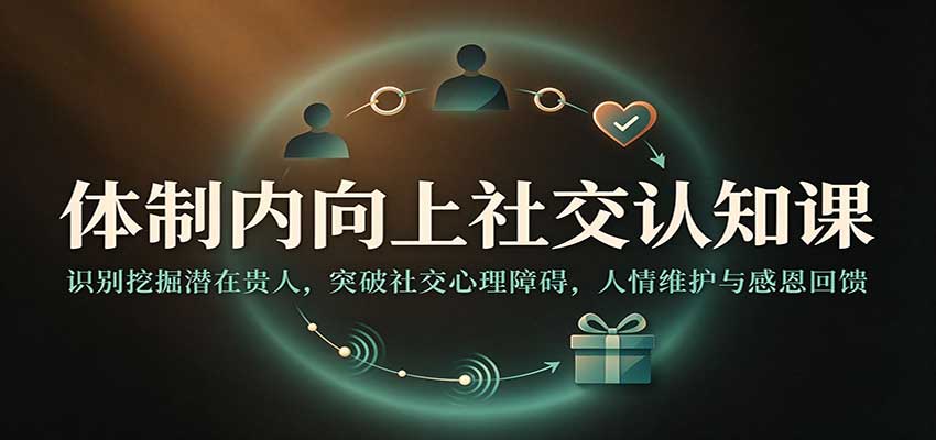 体制内向上社交认知课：识别挖掘潜在贵人，突破社交心理障碍，人情维护与感恩回馈-创业资源网