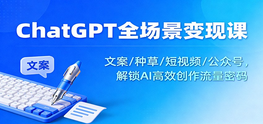 ChatGPT全场景变现课：文案/种草/短视频/公众号，解锁AI高效创作流量密码-创业资源网