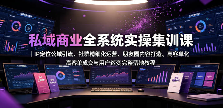 私域商业全系统实操课｜IP定位公域引流、社群精细化运营、朋友圈内容打造、高客单成交与用户裂变完整落地教程-创业资源网