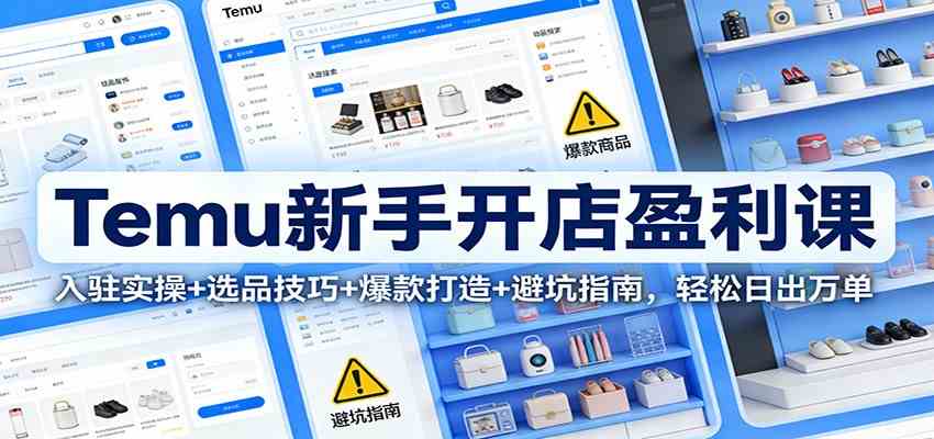 Temu新手开店盈利课：入驻实操+选品技巧+爆款打造+避坑指南，轻松日出万单-创业资源网