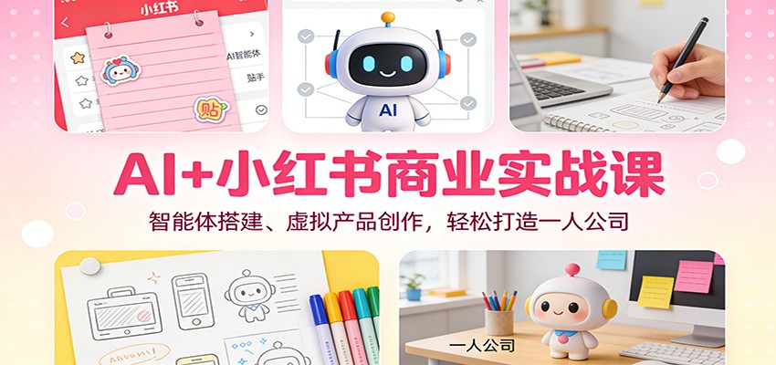 AI+小红书商业实战课：智能体搭建、虚拟产品创作，轻松打造一人公司-创业资源网