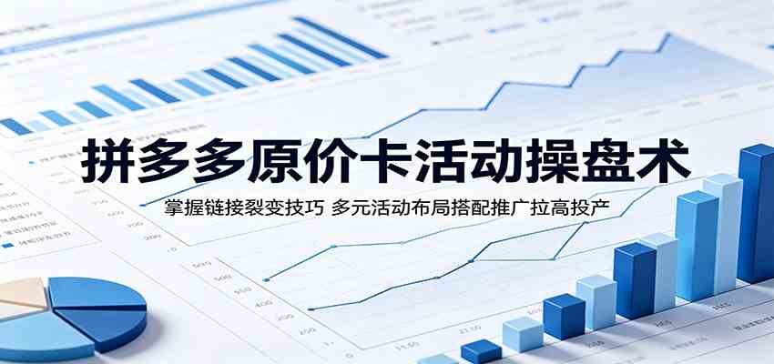 拼多多原价卡活动操盘术:掌握链接裂变技巧,多元活动布局搭配推广拉高投产-创业资源网