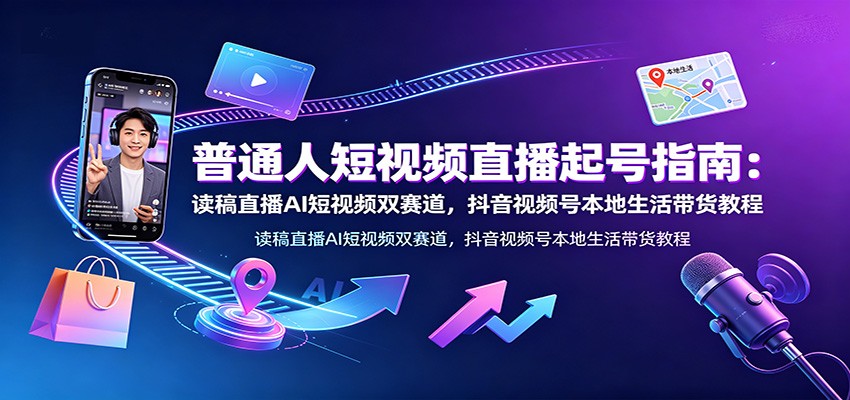 普通人短视频直播起号指南：读稿直播AI短视频双赛道，抖音视频号本地生活带货教程-创业资源网