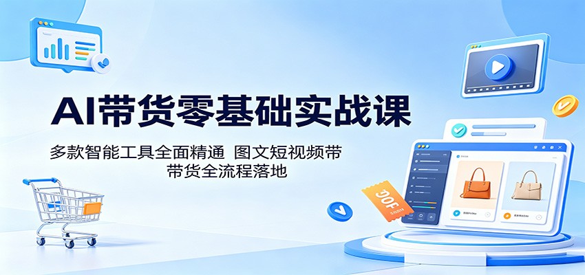 AI带货零基础实战课:多款智能工具全面精通,图文短视频带货全流程落地-创业资源网