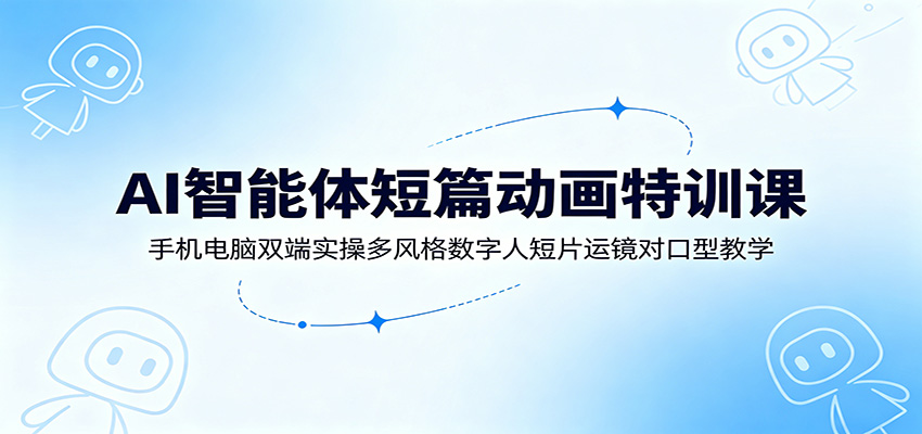 AI智能体短篇动画特训课：手机电脑双端实操多风格数字人短片运镜对口型教学-创业资源网