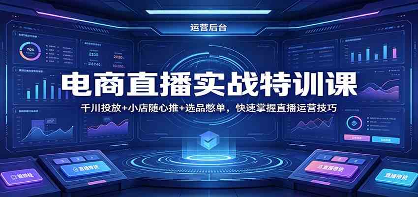 电商直播实战特训课：千川投放+小店随心推+选品憋单，快速掌握直播运营技巧-创业资源网