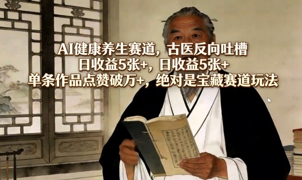 AI健康养生赛道，古医反向吐槽，日收益5张+，单条作品点赞破万+，绝对是宝藏赛道玩法-创业资源网