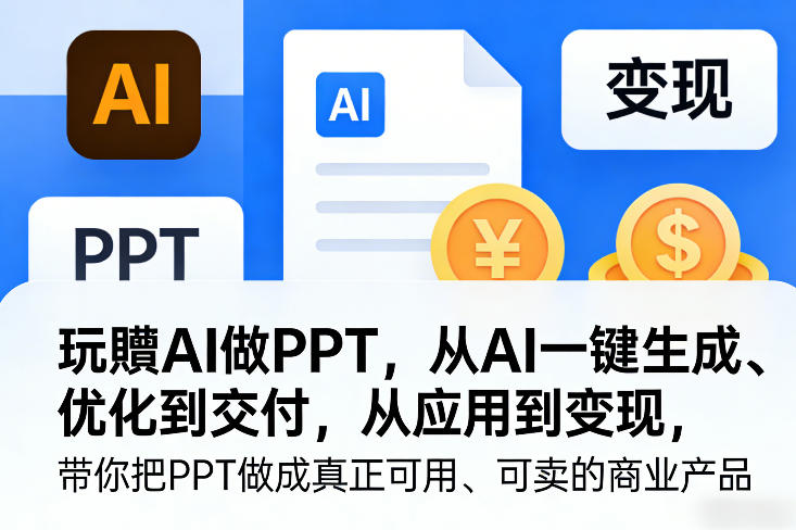 玩賺AI做PPT，从AI一键生成、优化到交付，从应用到变现，带你把PPT做成真正可用、可卖的商业产品（更新0904）-创业资源网