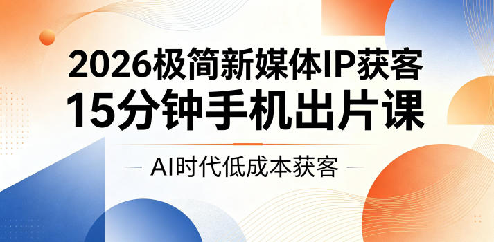 2026极简新媒体IP获客，15分钟手机出片课，AI时代低成本获客-创业资源网