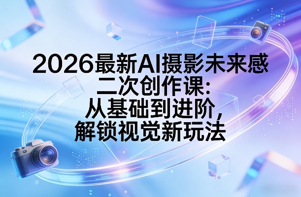 2026最新AI摄影未来感二次创作课：从基础到进阶，解锁视觉新玩法-创业资源网