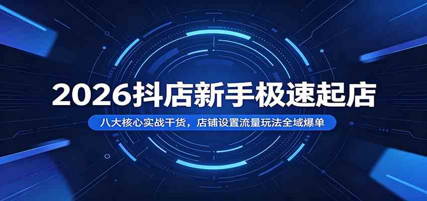 2026抖店新手极速起店：八大核心实战干货，店铺设置流量玩法全域爆单-创业资源网