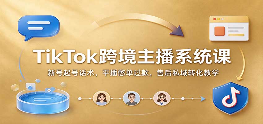 TikTok跨境主播系统课：新号起号话术，平播憋单过款，售后私域转化教学-创业资源网