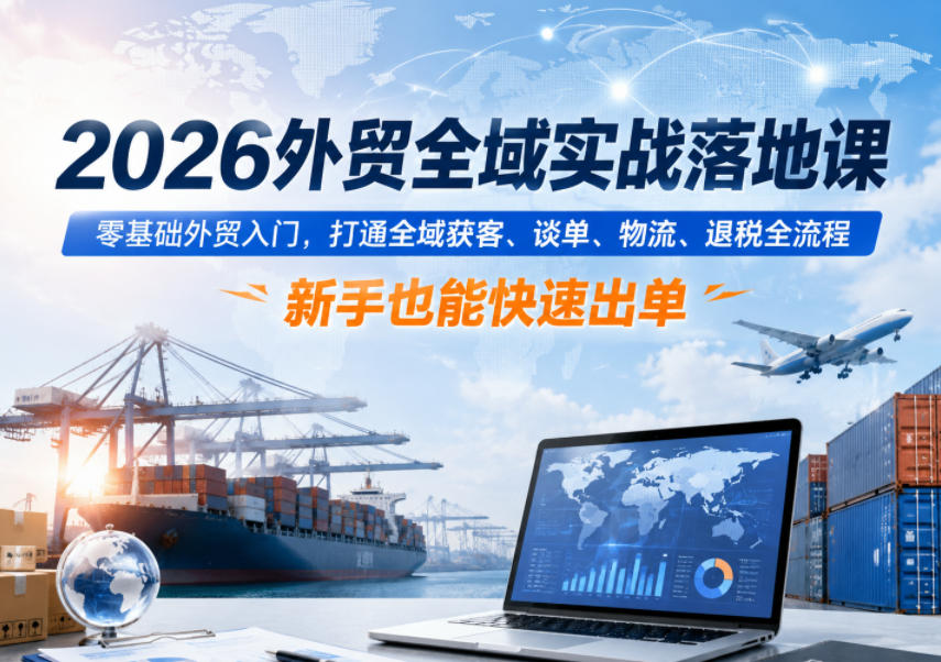 2026外贸全域实战落地课，零基础外贸入门，打通全域获客、谈单、物流、退税全流程，新手也能快速出单-创业资源网