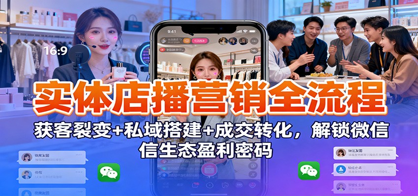 实体店播营销全流程：获客裂变+私域搭建+成交转化，解锁微信生态盈利密码-创业资源网