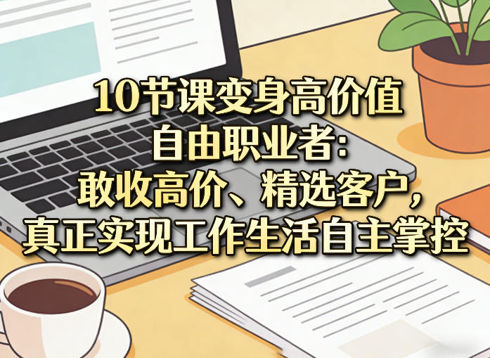 10节课变身高价值自由职业者：敢收高价、精选客户，真正实现工作生活自主掌控-创业资源网