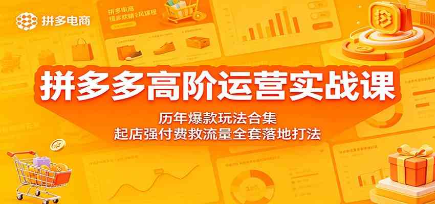 拼多多高阶运营实战课：历年爆款玩法合集，起店强付费救流量全套落地打法-创业资源网