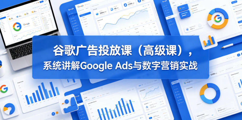 谷歌广告投放课（高级课），系统讲解Google Ads与数字营销实战-创业资源网