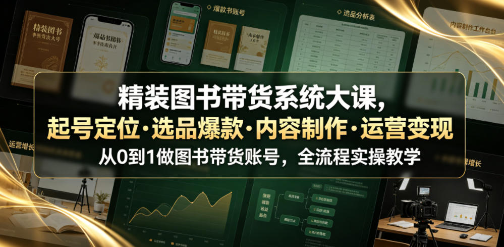 精装图书带货系统大课，起号定位・选品爆款・内容制作・运营变现，从0到1做图书带货账号，全流程实操教学（更新）-创业资源网