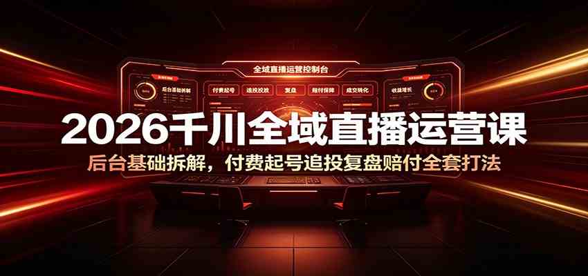 2026千川全域直播运营课：后台基础拆解，付费起号追投复盘赔付全套打法-创业资源网