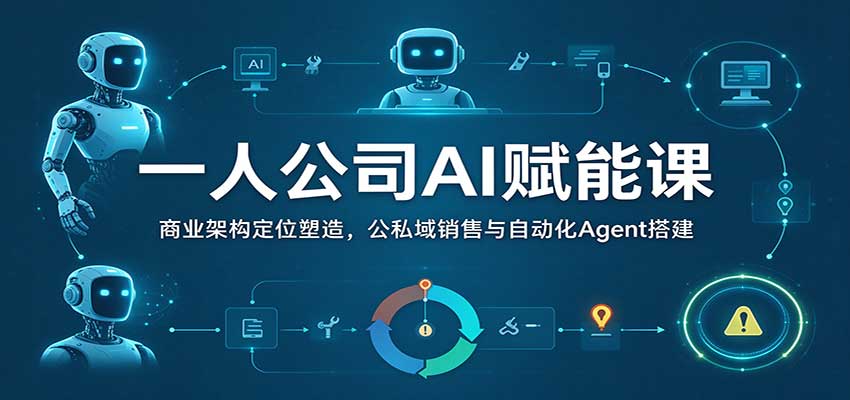 一人公司AI赋能课：商业架构定位塑造，公私域销售与自动化Agent搭建-创业资源网