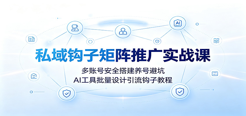 私域钩子矩阵推广实战课：多账号安全搭建养号避坑，AI工具批量设计引流钩子教程-创业资源网