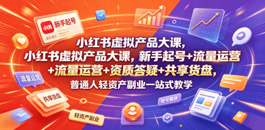 小红书虚拟产品大课，新手起号+流量运营+资质答疑+共享货盘，普通人轻资产副业一站式教学-创业资源网