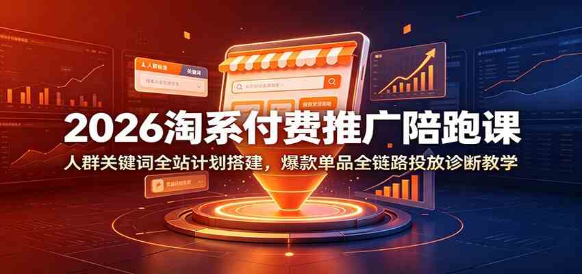 2026淘系付费推广陪跑课：人群关键词全站计划搭建，爆款单品全链路投放诊断教学-创业资源网