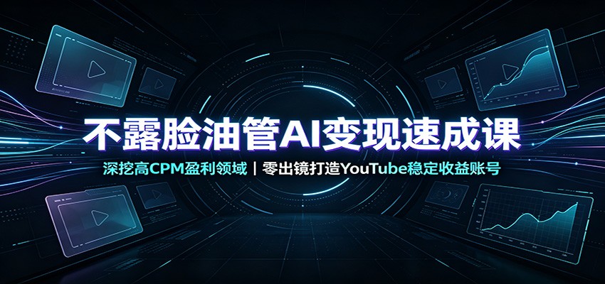 不露脸油管AI变现速成课:深挖高CPM盈利领域,零出镜打造YouTube稳定收益账号-创业资源网