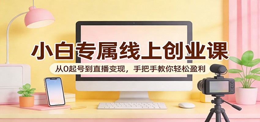 小白专属线上创业课：从0起号到直播变现，手把手教你轻松盈利-创业资源网