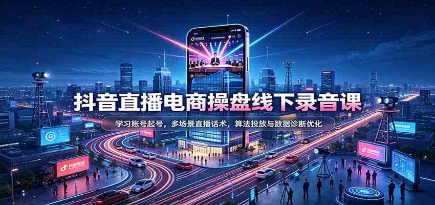 抖音直播电商操盘线下录音课:学习账号起号,多场景直播话术,算法投放与数据诊断优化-创业资源网