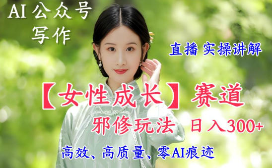 AI写作【女性成长】赛道内容邪修玩法，日入5张+，直播落地实操讲解-创业资源网