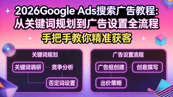 （17641期）2026Google Ads搜索广告教程：从关键词规划到广告设置全流程，手把手教你精准获客-创业资源网