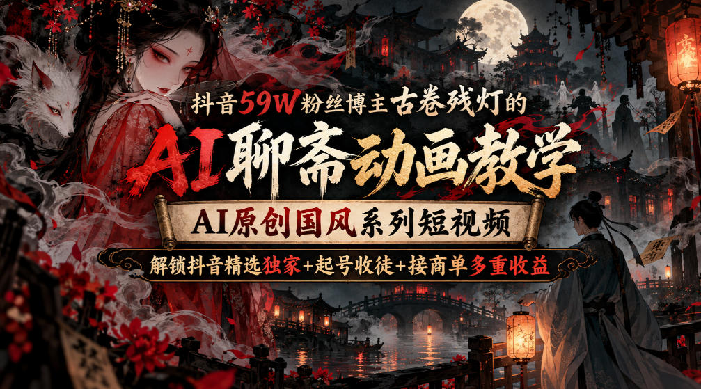 抖音59W粉丝博主古卷残灯的AI聊斋动画教学，AI原创国风系列短视频，解锁抖音精选独家+起号收徒+接商单多重收益-创业资源网