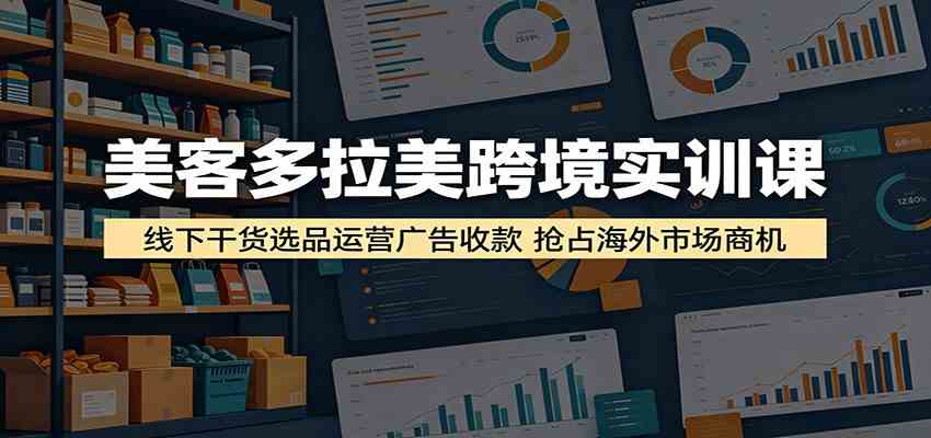 美客多拉美跨境实训课:线下干货选品运营广告收款,抢占海外市场商机-创业资源网